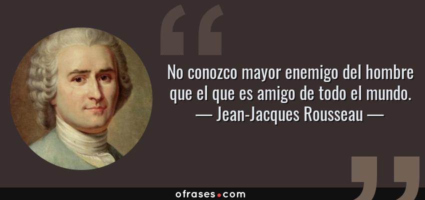 Frases de Jean-Jacques Rousseau - No conozco mayor enemigo del hombre que el que es amigo de todo el mundo.