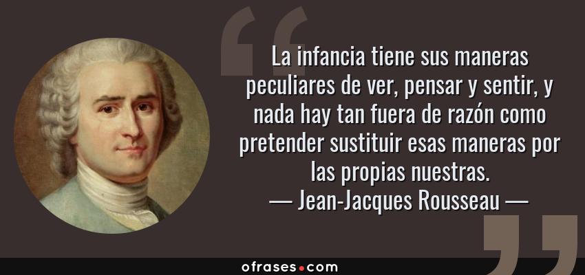 Frases de Jean-Jacques Rousseau - La infancia tiene sus maneras peculiares de ver, pensar y sentir, y nada hay tan fuera de razón como pretender sustituir esas maneras por las propias nuestras.