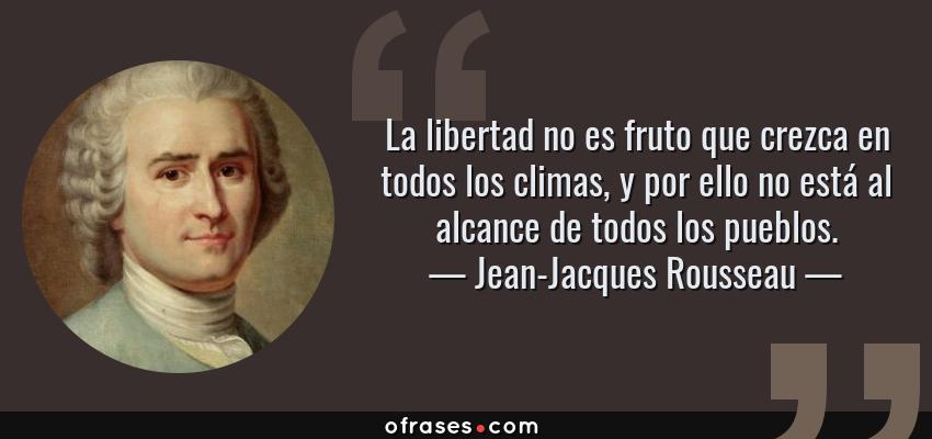 Frases de Jean-Jacques Rousseau - La libertad no es fruto que crezca en todos los climas, y por ello no está al alcance de todos los pueblos.