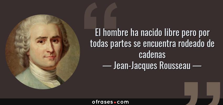 Frases de Jean-Jacques Rousseau - El hombre ha nacido libre pero por todas partes se encuentra rodeado de cadenas