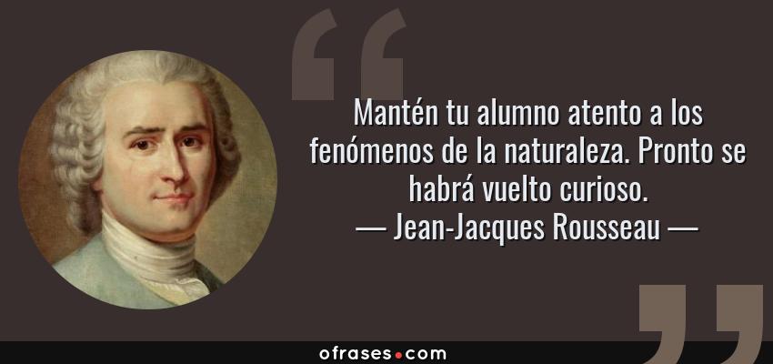 Frases de Jean-Jacques Rousseau - Mantén tu alumno atento a los fenómenos de la naturaleza. Pronto se habrá vuelto curioso.