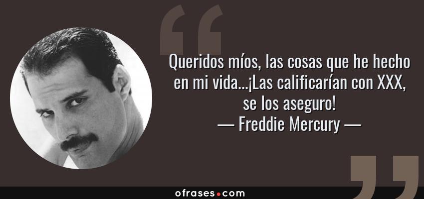 Frases de Freddie Mercury - Queridos míos, las cosas que he hecho en mi vida...¡Las calificarían con XXX, se los aseguro!