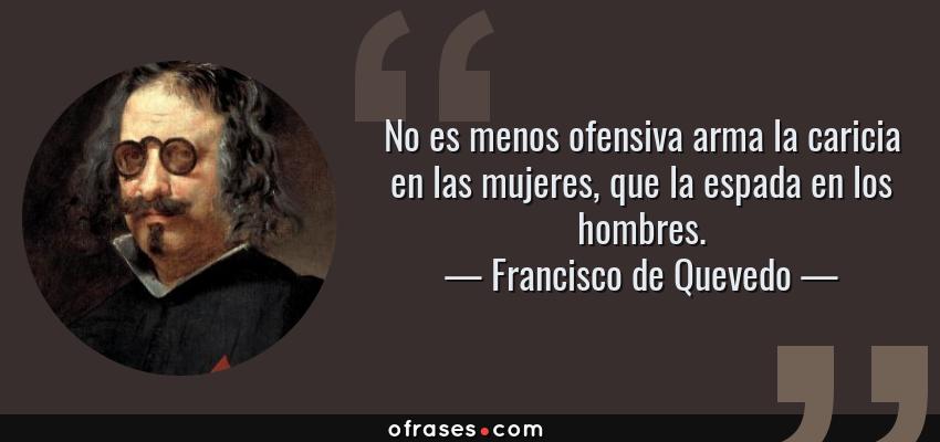 Frases de Francisco de Quevedo - No es menos ofensiva arma la caricia en las mujeres, que la espada en los hombres.