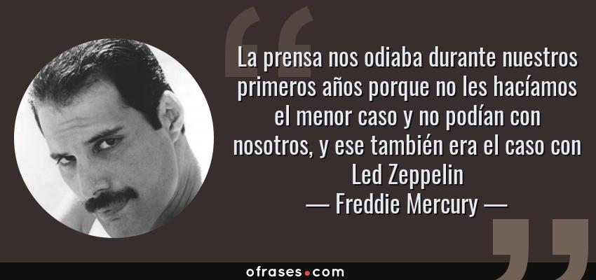 Frases de Freddie Mercury - La prensa nos odiaba durante nuestros primeros años porque no les hacíamos el menor caso y no podían con nosotros, y ese también era el caso con Led Zeppelin