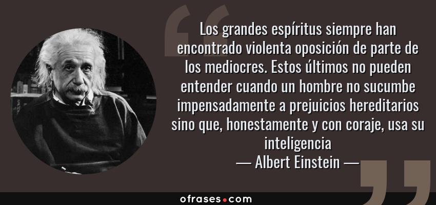 Frases de Albert Einstein - Los grandes espíritus siempre han encontrado violenta oposición de parte de los mediocres. Estos últimos no pueden entender cuando un hombre no sucumbe impensadamente a prejuicios hereditarios sino que, honestamente y con coraje, usa su inteligencia