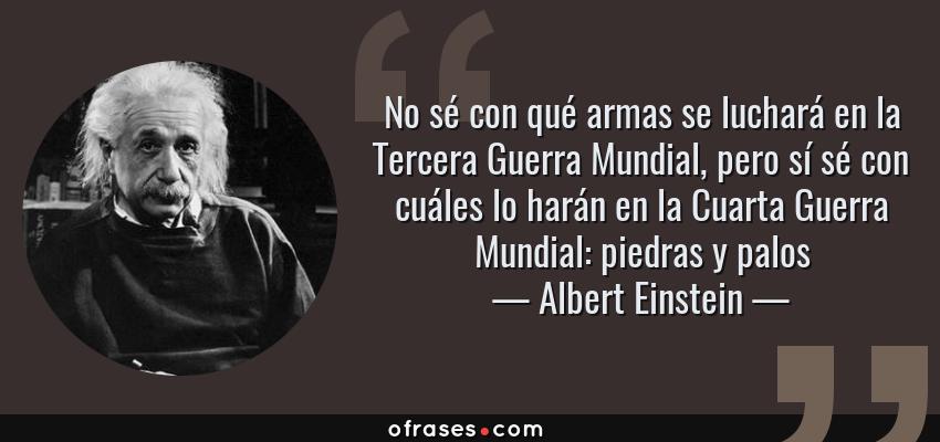 Frases de Albert Einstein - No sé con qué armas se luchará en la Tercera Guerra Mundial, pero sí sé con cuáles lo harán en la Cuarta Guerra Mundial: piedras y palos