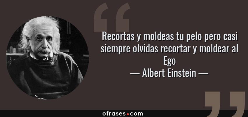 Frases de Albert Einstein - Recortas y moldeas tu pelo pero casi siempre olvidas recortar y moldear al Ego