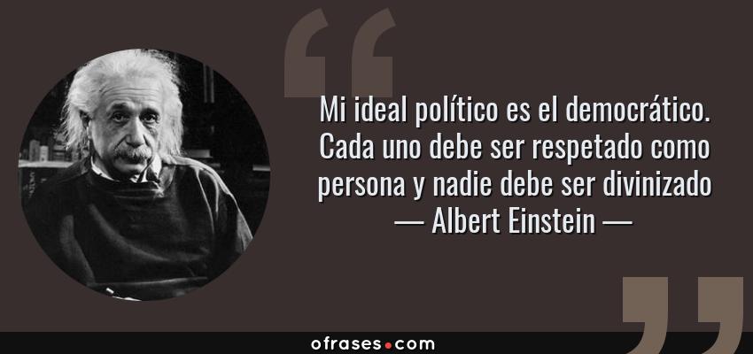 Frases de Albert Einstein - Mi ideal político es el democrático. Cada uno debe ser respetado como persona y nadie debe ser divinizado