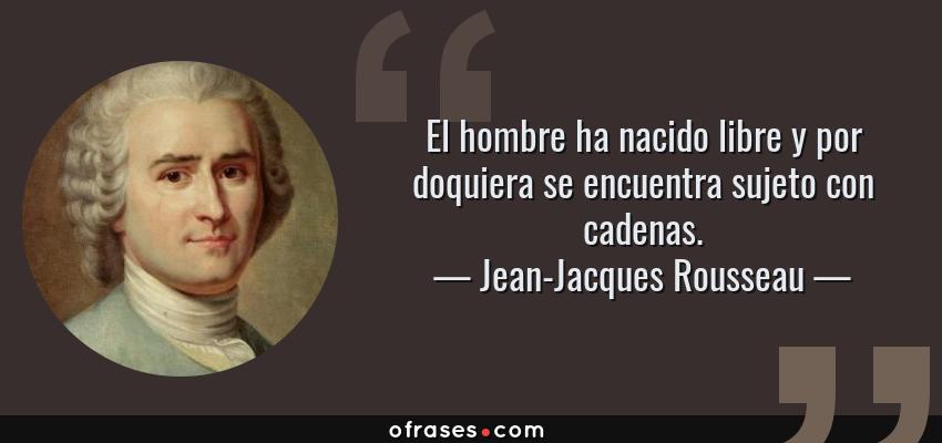 Frases de Jean-Jacques Rousseau - El hombre ha nacido libre y por doquiera se encuentra sujeto con cadenas.