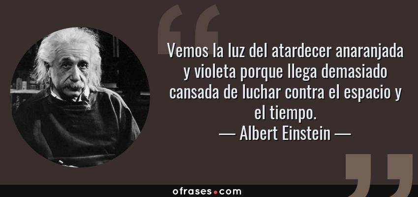 Frases de Albert Einstein - Vemos la luz del atardecer anaranjada y violeta porque llega demasiado cansada de luchar contra el espacio y el tiempo.