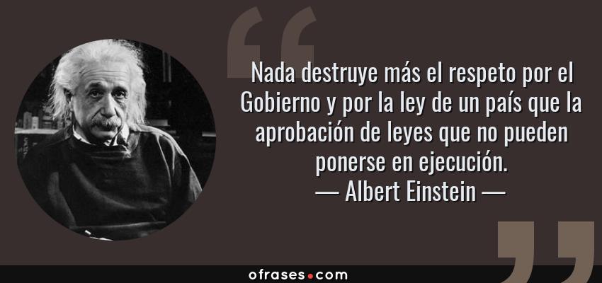 Frases de Albert Einstein - Nada destruye más el respeto por el Gobierno y por la ley de un país que la aprobación de leyes que no pueden ponerse en ejecución.