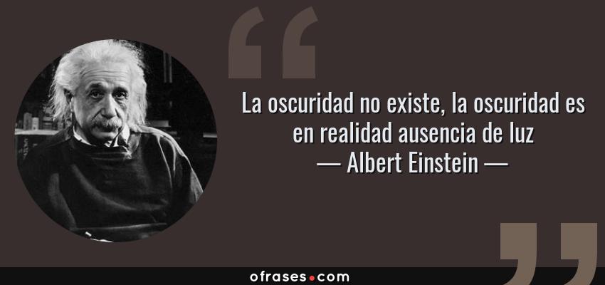 Frases de Albert Einstein - La oscuridad no existe, la oscuridad es en realidad ausencia de luz