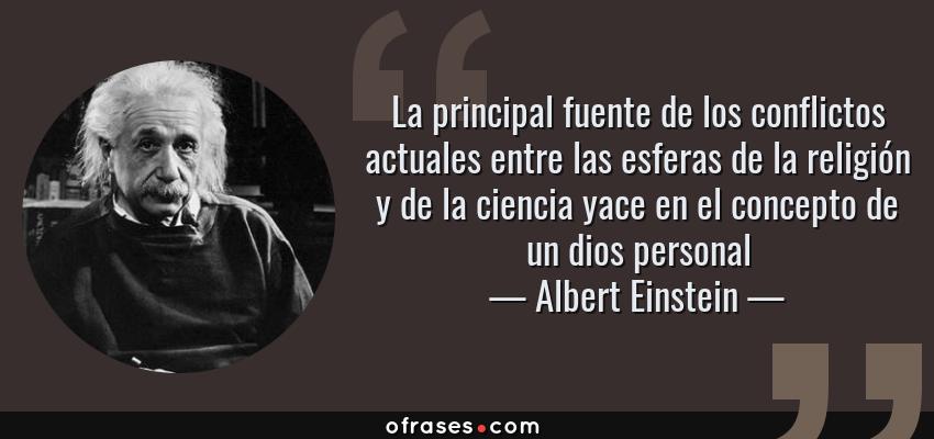 Frases de Albert Einstein - La principal fuente de los conflictos actuales entre las esferas de la religión y de la ciencia yace en el concepto de un dios personal