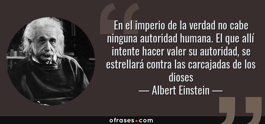 Frases de Albert Einstein - En el imperio de la verdad no cabe ninguna autoridad humana. El que allí intente hacer valer su autoridad, se estrellará contra las carcajadas de los dioses