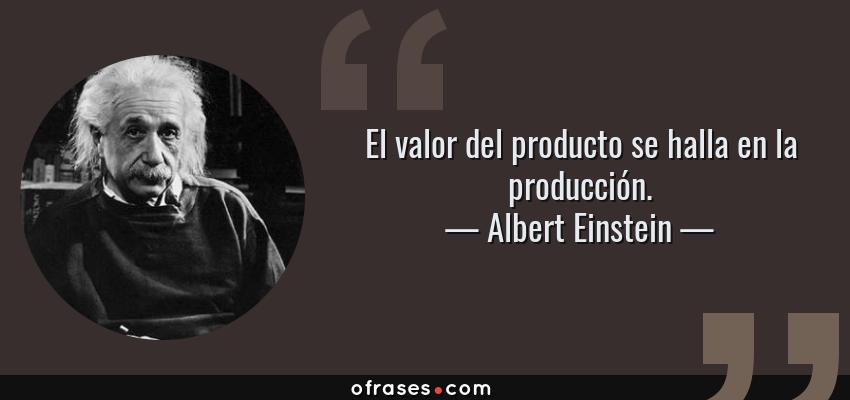 Frases de Albert Einstein - El valor del producto se halla en la producción.