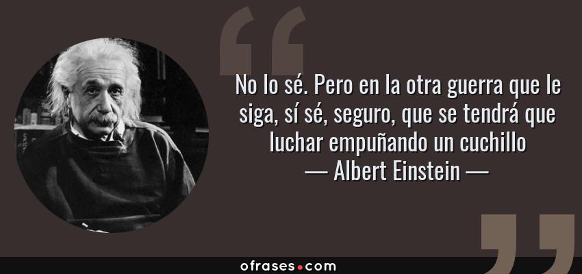 Frases de Albert Einstein - No lo sé. Pero en la otra guerra que le siga, sí sé, seguro, que se tendrá que luchar empuñando un cuchillo