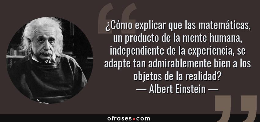 Frases de Albert Einstein - ¿Cómo explicar que las matemáticas, un producto de la mente humana, independiente de la experiencia, se adapte tan admirablemente bien a los objetos de la realidad?