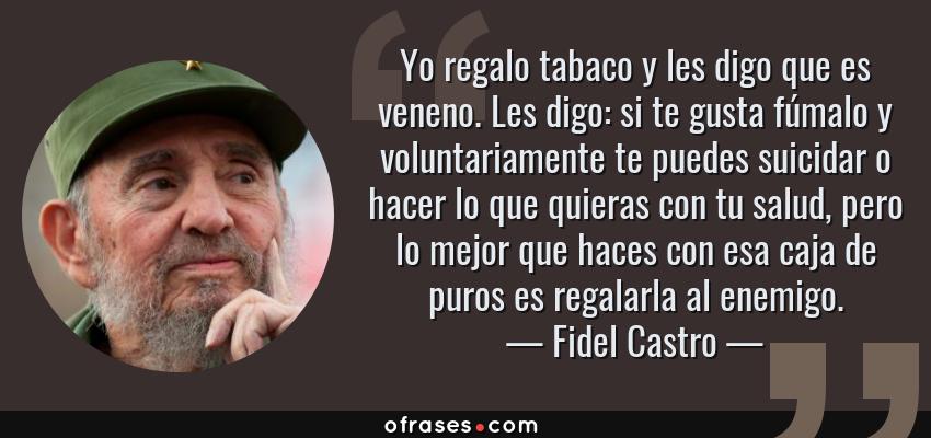 Frases de Fidel Castro - Yo regalo tabaco y les digo que es veneno. Les digo: si te gusta fúmalo y voluntariamente te puedes suicidar o hacer lo que quieras con tu salud, pero lo mejor que haces con esa caja de puros es regalarla al enemigo.
