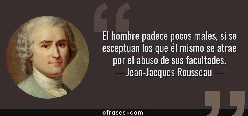 Frases de Jean-Jacques Rousseau - El hombre padece pocos males, si se esceptuan los que él mismo se atrae por el abuso de sus facultades.