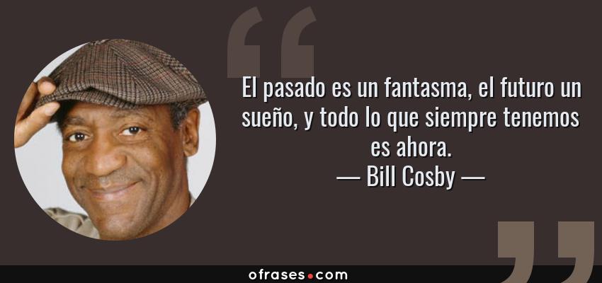 Frases de Bill Cosby - El pasado es un fantasma, el futuro un sueño, y todo lo que siempre tenemos es ahora.