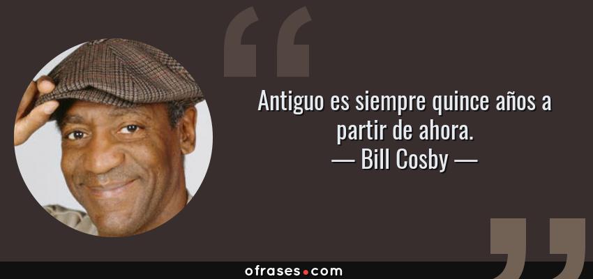 Frases de Bill Cosby - Antiguo es siempre quince años a partir de ahora.