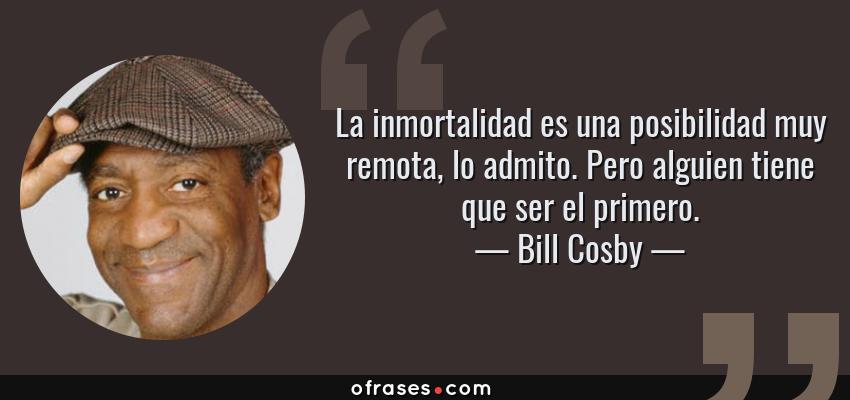Frases de Bill Cosby - La inmortalidad es una posibilidad muy remota, lo admito. Pero alguien tiene que ser el primero.