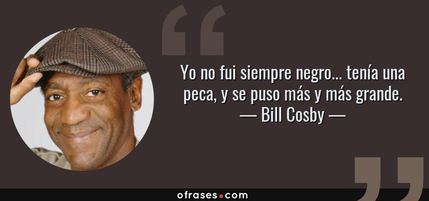 Frases de Bill Cosby - Yo no fui siempre negro... tenía una peca, y se puso más y más grande.