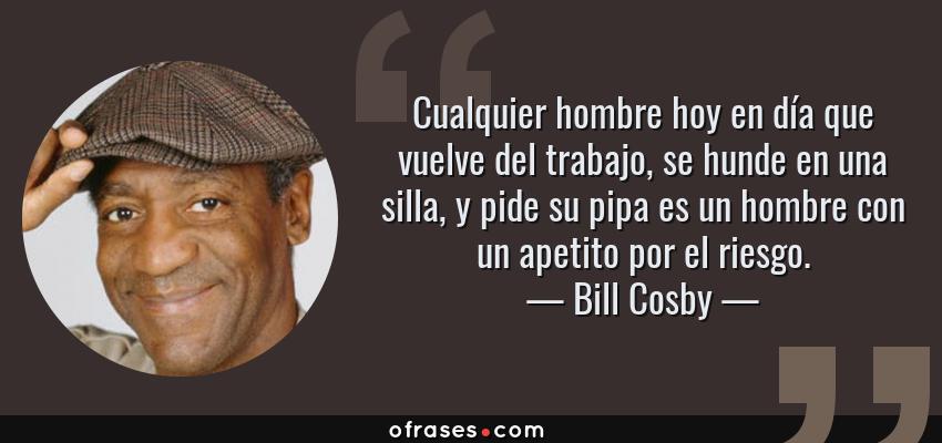 Frases de Bill Cosby - Cualquier hombre hoy en día que vuelve del trabajo, se hunde en una silla, y pide su pipa es un hombre con un apetito por el riesgo.
