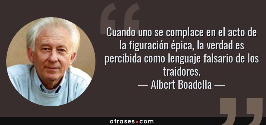 Frases de Albert Boadella - Cuando uno se complace en el acto de la figuración épica, la verdad es percibida como lenguaje falsario de los traidores.