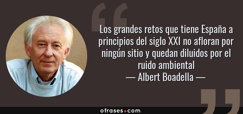 Frases de Albert Boadella - Los grandes retos que tiene España a principios del siglo XXI no afloran por ningún sitio y quedan diluidos por el ruido ambiental