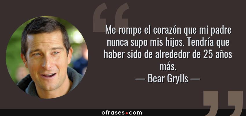 Frases de Bear Grylls - Me rompe el corazón que mi padre nunca supo mis hijos. Tendría que haber sido de alrededor de 25 años más.