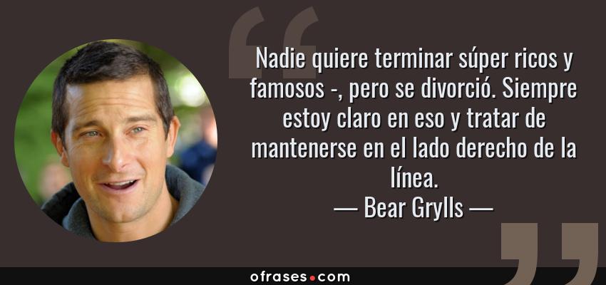 Frases de Bear Grylls - Nadie quiere terminar súper ricos y famosos -, pero se divorció. Siempre estoy claro en eso y tratar de mantenerse en el lado derecho de la línea.