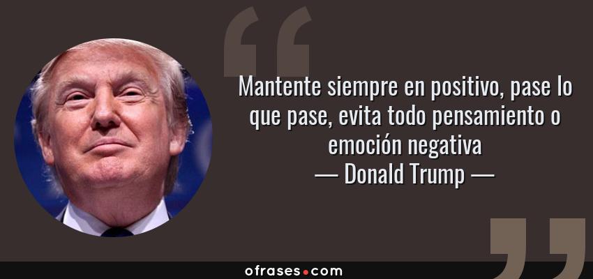 Frases de Donald Trump - Mantente siempre en positivo, pase lo que pase, evita todo pensamiento o emoción negativa