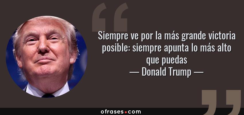 Frases de Donald Trump - Siempre ve por la más grande victoria posible: siempre apunta lo más alto que puedas
