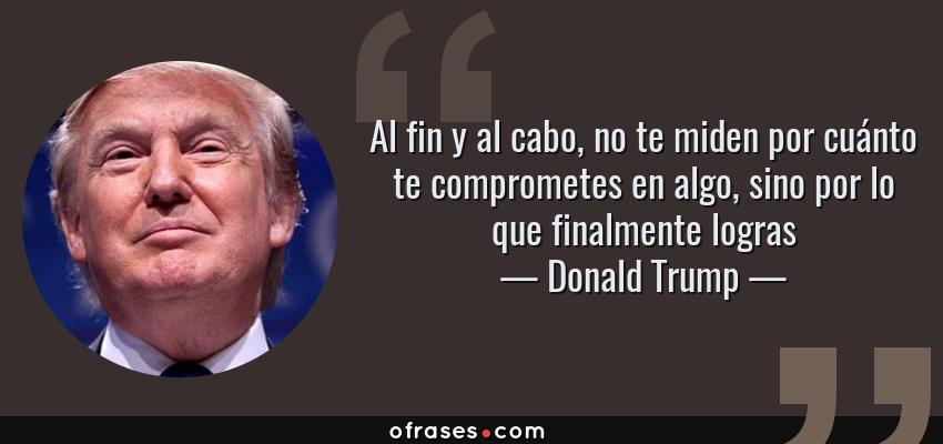 Frases de Donald Trump - Al fin y al cabo, no te miden por cuánto te comprometes en algo, sino por lo que finalmente logras