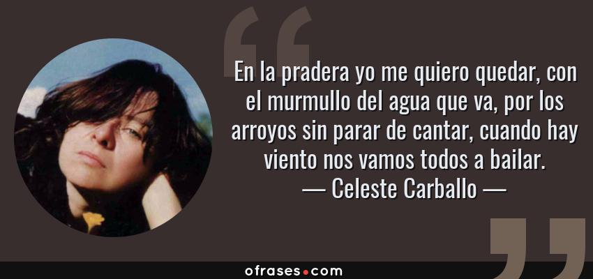 Frases de Celeste Carballo - En la pradera yo me quiero quedar, con el murmullo del agua que va, por los arroyos sin parar de cantar, cuando hay viento nos vamos todos a bailar.