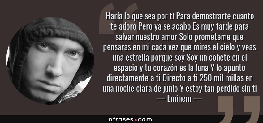 Frases de Eminem - Haría lo que sea por ti Para demostrarte cuanto te adoro Pero ya se acabo Es muy tarde para salvar nuestro amor Solo prométeme que pensaras en mi cada vez que mires el cielo y veas una estrella porque soy Soy un cohete en el espacio y tu corazón es la luna Y lo apunto directamente a ti Directo a ti 250 mil millas en una noche clara de junio Y estoy tan perdido sin ti
