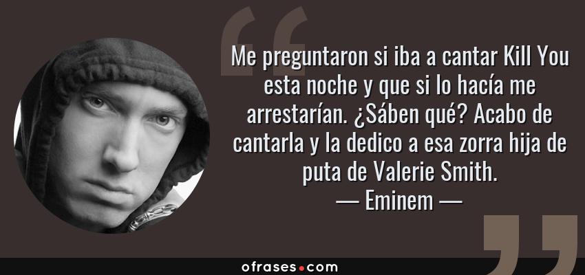 Frases de Eminem - Me preguntaron si iba a cantar Kill You esta noche y que si lo hacía me arrestarían. ¿Sáben qué? Acabo de cantarla y la dedico a esa zorra hija de puta de Valerie Smith.