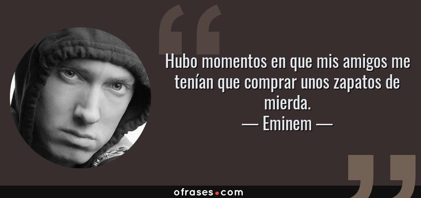 Frases de Eminem - Hubo momentos en que mis amigos me tenían que comprar unos zapatos de mierda.