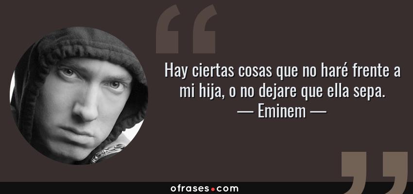 Frases de Eminem - Hay ciertas cosas que no haré frente a mi hija, o no dejare que ella sepa.