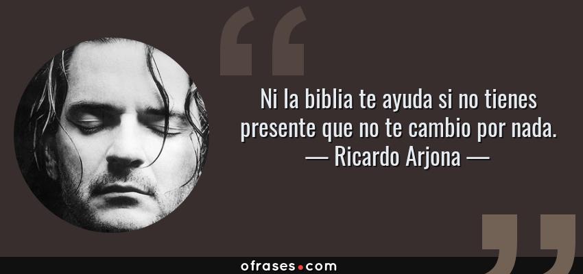 Frases de Ricardo Arjona - Ni la biblia te ayuda si no tienes presente que no te cambio por nada.
