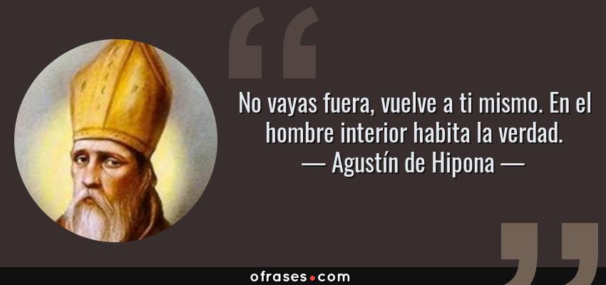 Frases de Agustín de Hipona - No vayas fuera, vuelve a ti mismo. En el hombre interior habita la verdad.