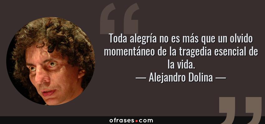 Frases de Alejandro Dolina - Toda alegría no es más que un olvido momentáneo de la tragedia esencial de la vida.