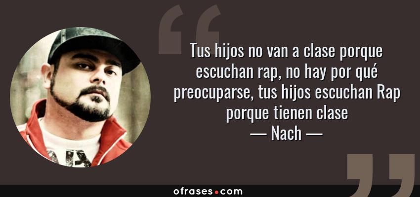 Frases de Nach - Tus hijos no van a clase porque escuchan rap, no hay por qué preocuparse, tus hijos escuchan Rap porque tienen clase