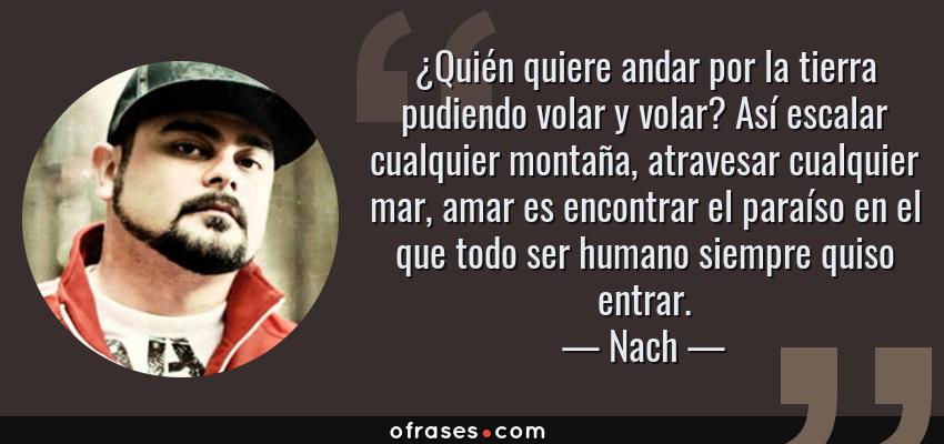 Frases de Nach - ¿Quién quiere andar por la tierra pudiendo volar y volar? Así escalar cualquier montaña, atravesar cualquier mar, amar es encontrar el paraíso en el que todo ser humano siempre quiso entrar.