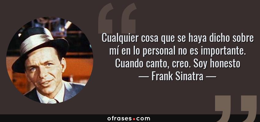 Frases de Frank Sinatra - Cualquier cosa que se haya dicho sobre mí en lo personal no es importante. Cuando canto, creo. Soy honesto