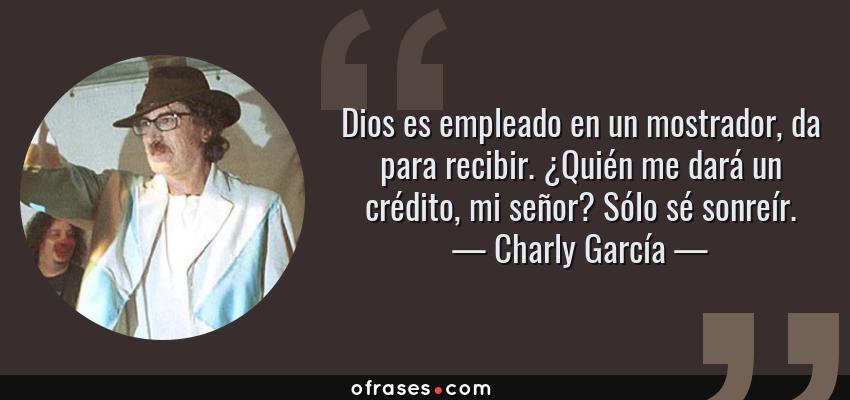 Frases de Charly García - Dios es empleado en un mostrador, da para recibir. ¿Quién me dará un crédito, mi señor? Sólo sé sonreír.