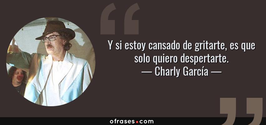 Frases de Charly García - Y si estoy cansado de gritarte, es que solo quiero despertarte.