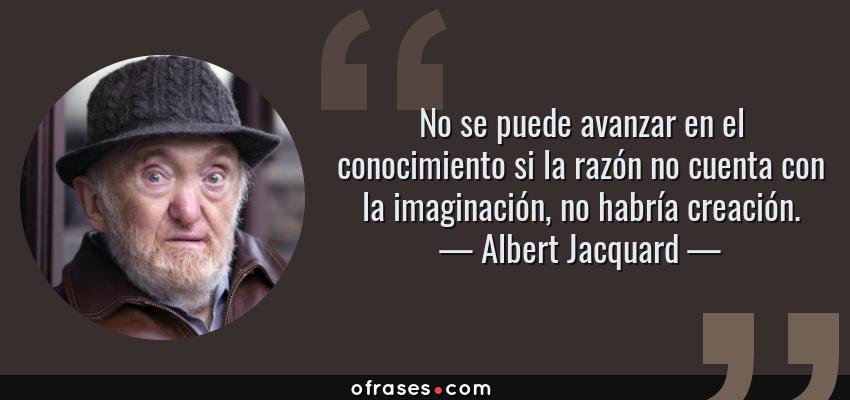 Frases de Albert Jacquard - No se puede avanzar en el conocimiento si la razón no cuenta con la imaginación, no habría creación.