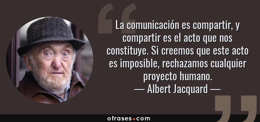 Frases de Albert Jacquard - La comunicación es compartir, y compartir es el acto que nos constituye. Si creemos que este acto es imposible, rechazamos cualquier proyecto humano.